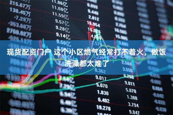 现货配资门户 这个小区燃气经常打不着火，做饭洗澡都太难了