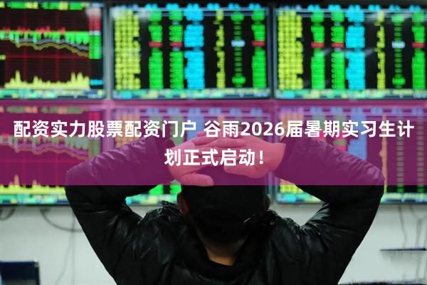 配资实力股票配资门户 谷雨2026届暑期实习生计划正式启动！