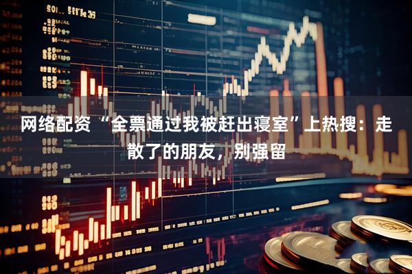 网络配资 “全票通过我被赶出寝室”上热搜：走散了的朋友，别强留