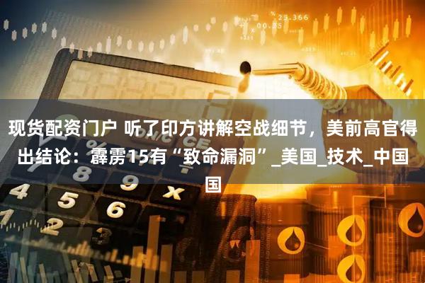 现货配资门户 听了印方讲解空战细节，美前高官得出结论：霹雳15有“致命漏洞”_美国_技术_中国