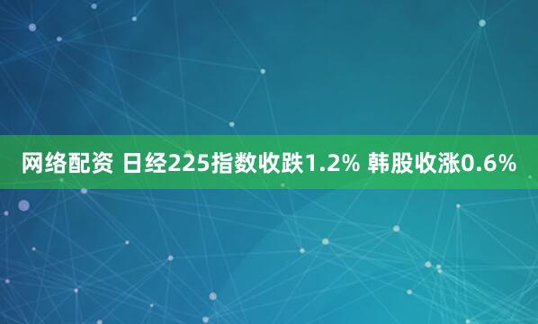 网络配资 日经225指数收跌1.2% 韩股收涨0.6%