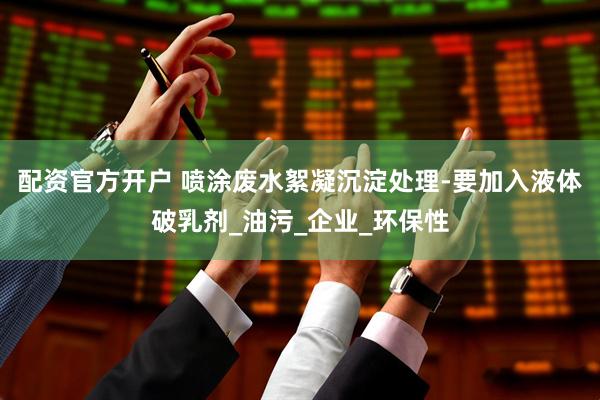 配资官方开户 喷涂废水絮凝沉淀处理-要加入液体破乳剂_油污_企业_环保性