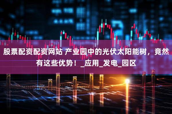 股票配资配资网站 产业园中的光伏太阳能树，竟然有这些优势！_应用_发电_园区