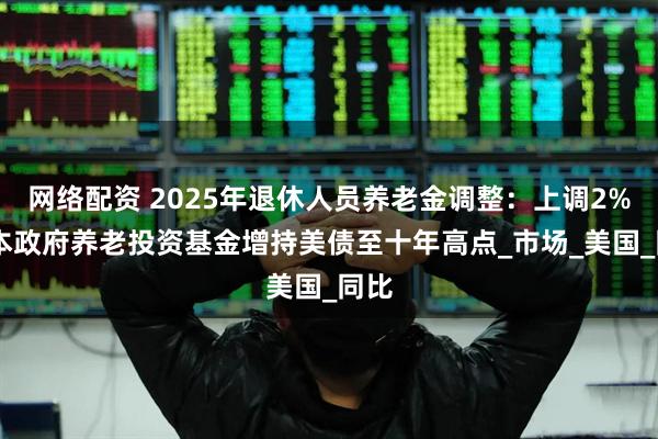 网络配资 2025年退休人员养老金调整：上调2% 日本政府养老投资基金增持美债至十年高点_市场_美国_同比