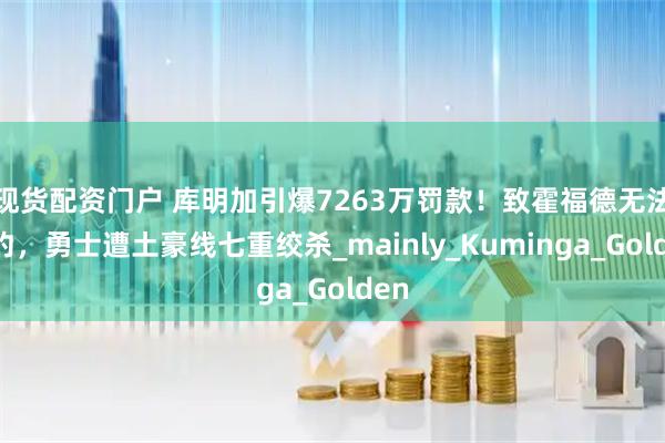 现货配资门户 库明加引爆7263万罚款！致霍福德无法签约，勇士遭土豪线七重绞杀_mainly_Kuminga_Golden
