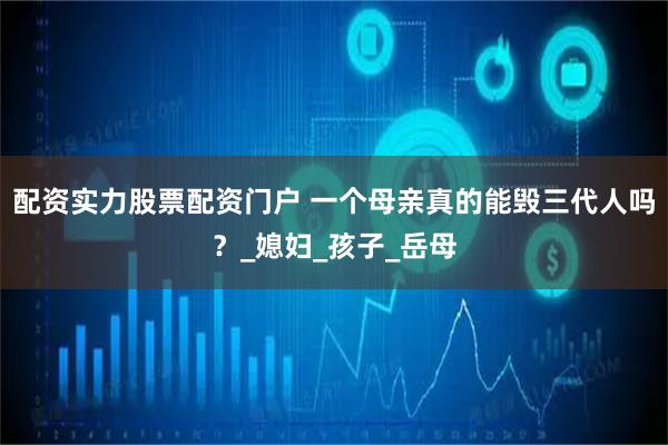 配资实力股票配资门户 一个母亲真的能毁三代人吗？_媳妇_孩子_岳母