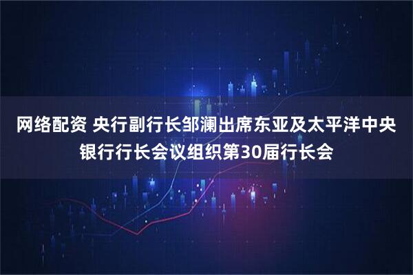 网络配资 央行副行长邹澜出席东亚及太平洋中央银行行长会议组织第30届行长会