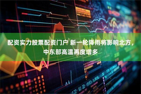 配资实力股票配资门户 新一轮降雨将影响北方，中东部高温再度增多