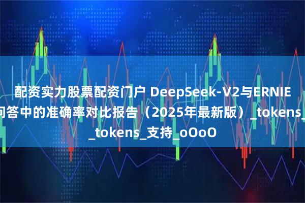 配资实力股票配资门户 DeepSeek-V2与ERNIE Bot在知识问答中的准确率对比报告（2025年最新版）_tokens_支持_oOoO
