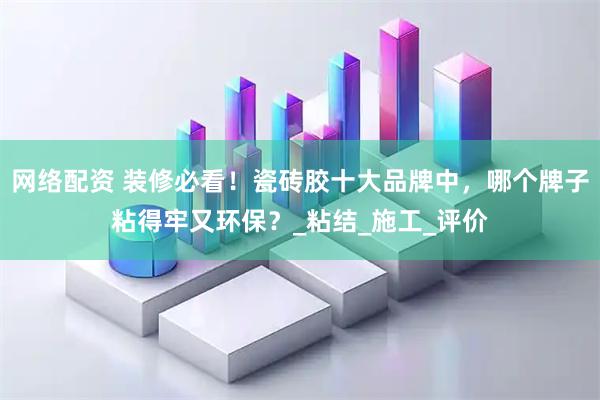 网络配资 装修必看！瓷砖胶十大品牌中，哪个牌子粘得牢又环保？_粘结_施工_评价