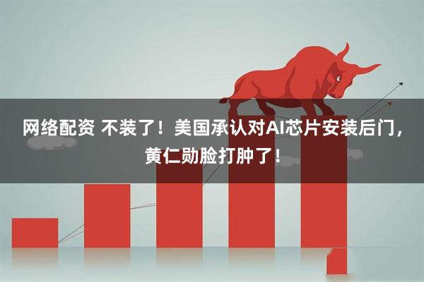 网络配资 不装了！美国承认对AI芯片安装后门，黄仁勋脸打肿了！