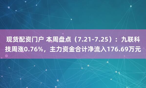 现货配资门户 本周盘点（7.21-7.25）：九联科技周涨0.76%，主力资金合计净流入176.69万元