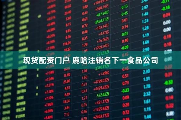 现货配资门户 鹿哈注销名下一食品公司