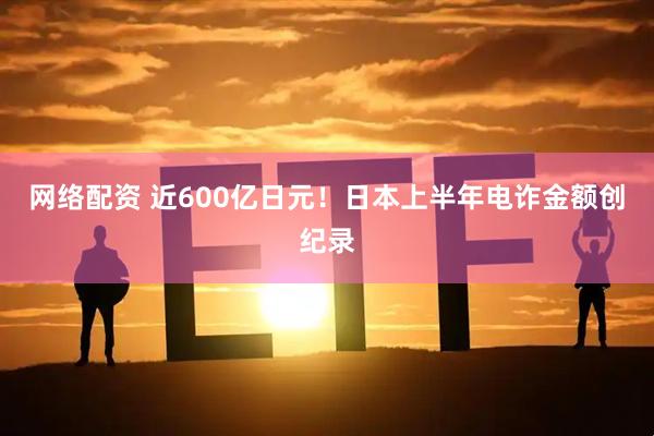 网络配资 近600亿日元！日本上半年电诈金额创纪录