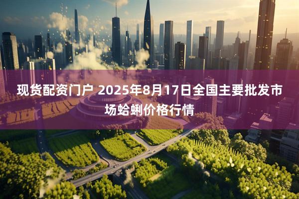 现货配资门户 2025年8月17日全国主要批发市场蛤蜊价格行情