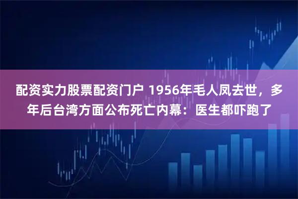 配资实力股票配资门户 1956年毛人凤去世，多年后台湾方面公布死亡内幕：医生都吓跑了