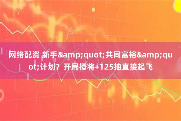 网络配资 新手&quot;共同富裕&quot;计划？开局橙将+125抽直接起飞