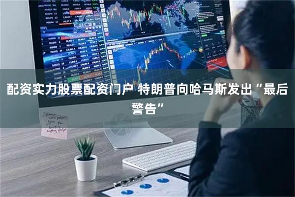 配资实力股票配资门户 特朗普向哈马斯发出“最后警告”