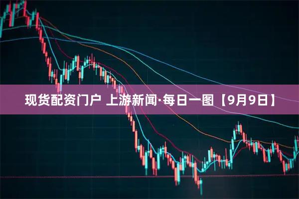 现货配资门户 上游新闻·每日一图【9月9日】