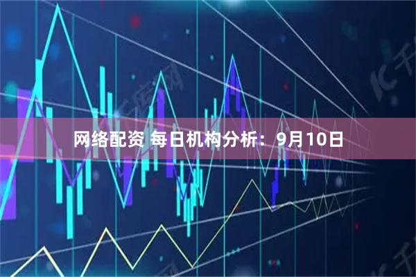 网络配资 每日机构分析：9月10日