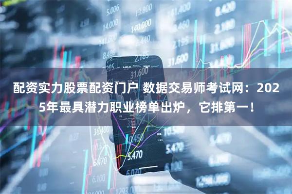 配资实力股票配资门户 数据交易师考试网：2025年最具潜力职业榜单出炉，它排第一！