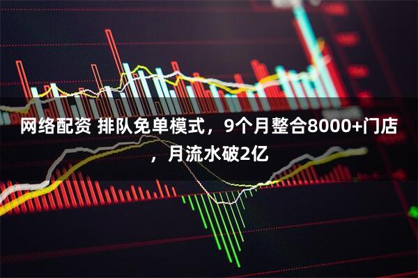 网络配资 排队免单模式，9个月整合8000+门店，月流水破2亿