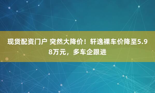 现货配资门户 突然大降价！轩逸裸车价降至5.98万元，多车企跟进