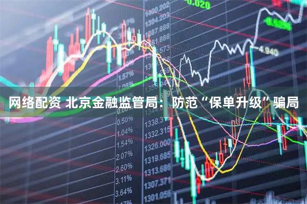 网络配资 北京金融监管局：防范“保单升级”骗局
