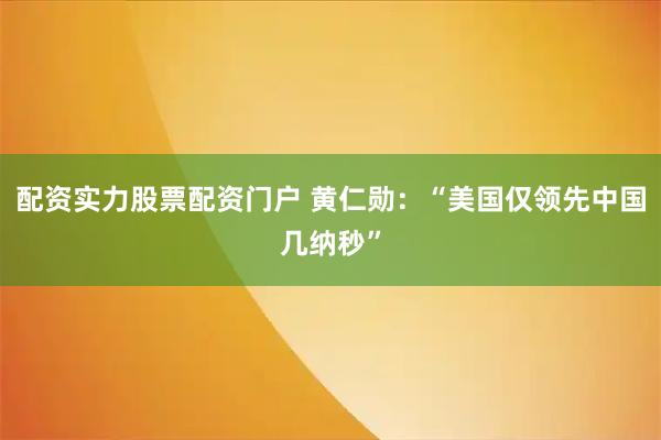 配资实力股票配资门户 黄仁勋：“美国仅领先中国几纳秒”