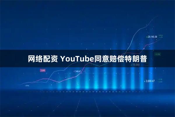 网络配资 YouTube同意赔偿特朗普