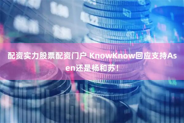 配资实力股票配资门户 KnowKnow回应支持Asen还是杨和苏！
