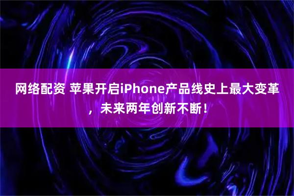 网络配资 苹果开启iPhone产品线史上最大变革，未来两年创新不断！