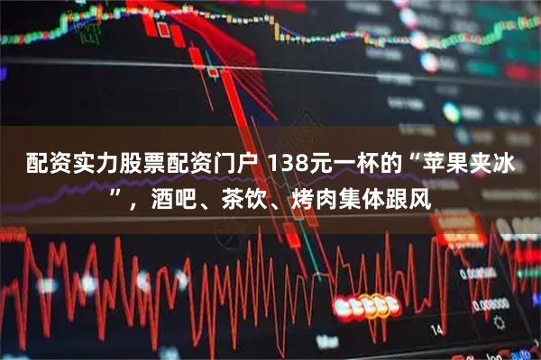 配资实力股票配资门户 138元一杯的“苹果夹冰”，酒吧、茶饮、烤肉集体跟风