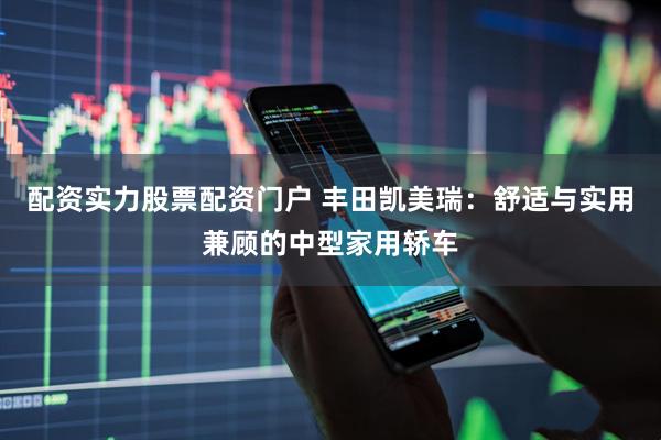 配资实力股票配资门户 丰田凯美瑞:舒适与实用兼顾的中型家用轿车