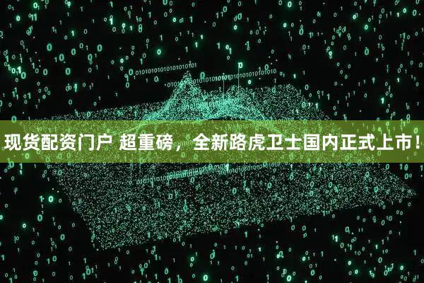 现货配资门户 超重磅，全新路虎卫士国内正式上市！