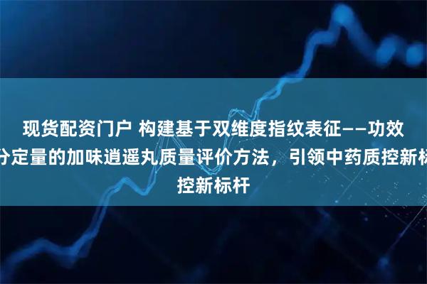 现货配资门户 构建基于双维度指纹表征——功效成分定量的加味逍遥丸质量评价方法,引领中药质控新标杆