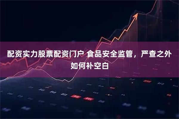 配资实力股票配资门户 食品安全监管，严查之外如何补空白