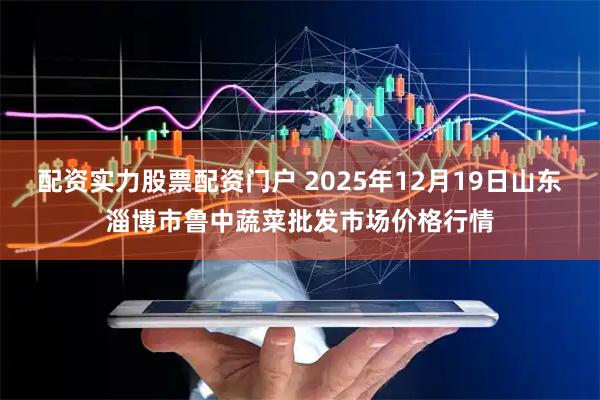 配资实力股票配资门户 2025年12月19日山东淄博市鲁中蔬菜批发市场价格行情