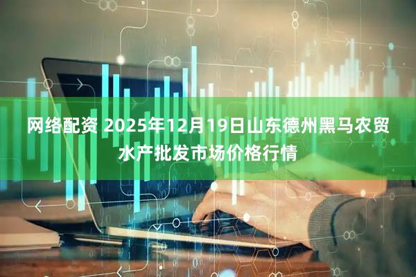 网络配资 2025年12月19日山东德州黑马农贸水产批发市场价格行情