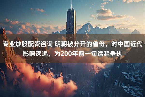 专业炒股配资咨询 明朝被分开的省份，对中国近代影响深远，为200年前一句话起争执