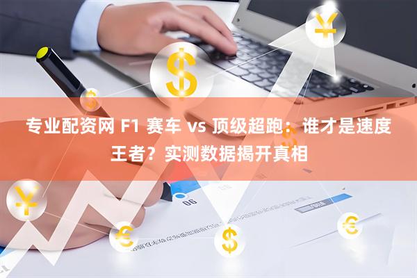 专业配资网 F1 赛车 vs 顶级超跑：谁才是速度王者？实测数据揭开真相