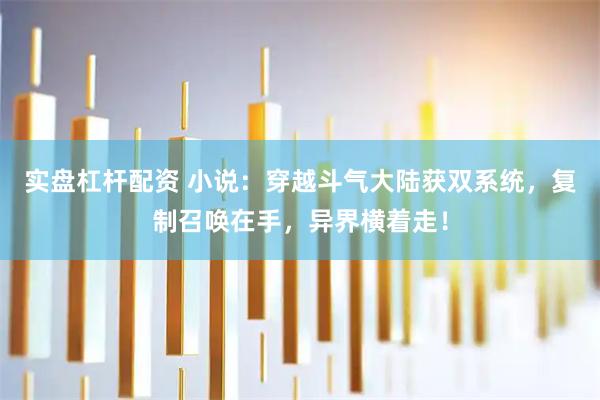 实盘杠杆配资 小说：穿越斗气大陆获双系统，复制召唤在手，异界横着走！