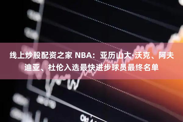 线上炒股配资之家 NBA：亚历山大·沃克、阿夫迪亚、杜伦入选最快进步球员最终名单