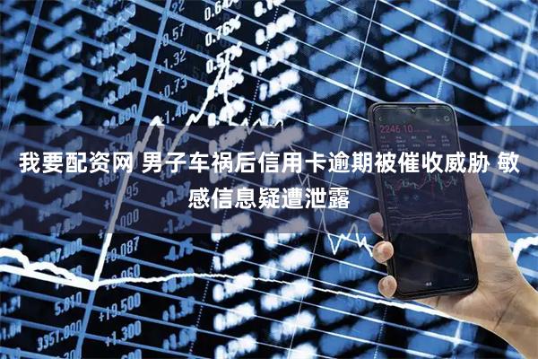 我要配资网 男子车祸后信用卡逾期被催收威胁 敏感信息疑遭泄露