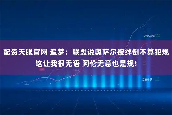 配资天眼官网 追梦：联盟说奥萨尔被绊倒不算犯规这让我很无语 阿伦无意也是规!