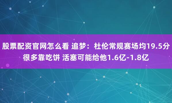 股票配资官网怎么看 追梦：杜伦常规赛场均19.5分很多靠吃饼 活塞可能给他1.6亿-1.8亿