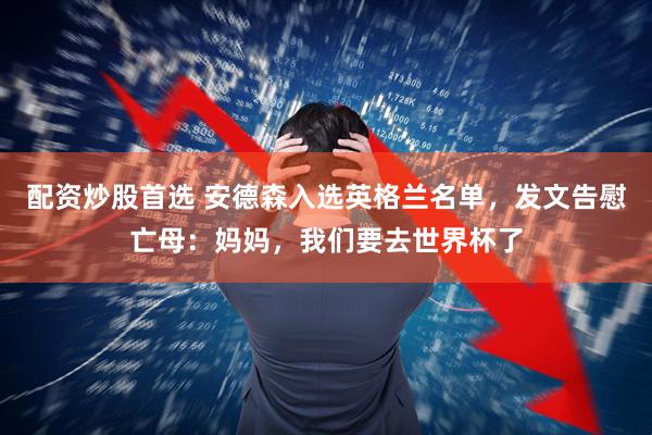 配资炒股首选 安德森入选英格兰名单，发文告慰亡母：妈妈，我们要去世界杯了