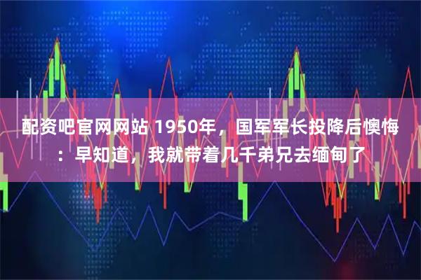 配资吧官网网站 1950年，国军军长投降后懊悔：早知道，我就带着几千弟兄去缅甸了