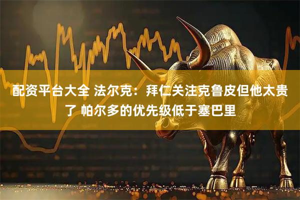 配资平台大全 法尔克：拜仁关注克鲁皮但他太贵了 帕尔多的优先级低于塞巴里
