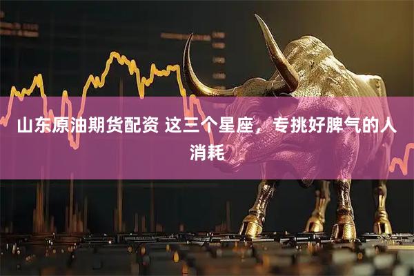 山东原油期货配资 这三个星座，专挑好脾气的人消耗